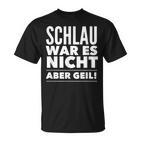 Schlau War Es Nicht Aber Geil T-Shirt