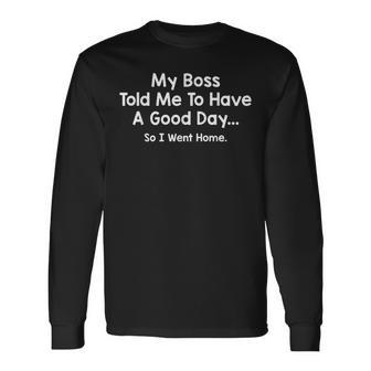 My Boss Told Me To Have A Good Day So I Went Home Long Sleeve T-Shirt - Seseable