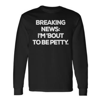 Breaking News I'm 'Bout To Be Petty Quotes Long Sleeve T-Shirt | Mazezy