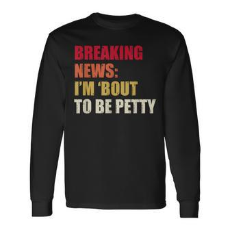 Breaking News I'm 'Bout To Be Petty Quotes Long Sleeve T-Shirt - Monsterry AU