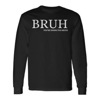 Bruh You Doin Too Much You're Doing Too Much Bruh Long Sleeve T-Shirt | Mazezy