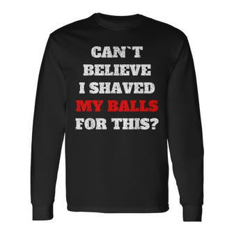 Cant Believe I Shaved My Balls For This Meme Long Sleeve T-Shirt - Monsterry
