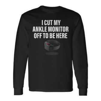 I Cut My Ankle Monitor Off To Be Here Apparel Long Sleeve T-Shirt - Monsterry