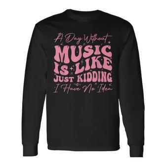 A Day Without Music Is Like Just Kidding I Have No Idea Long Sleeve T-Shirt - Monsterry