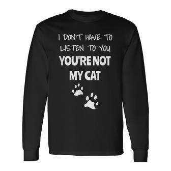 I Don't Have To Listen To You You're Not My Cat Long Sleeve T-Shirt - Monsterry