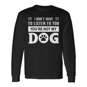 I Don't Have To Listen To You You're Not My Dog Quote Long Sleeve T-Shirt - Monsterry