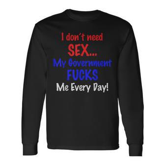 I Don't Need Sex My Government Fucks Me Everyday Long Sleeve T-Shirt - Monsterry