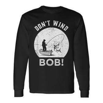 Don’T Wind Bob Fishing Angling Rod Dad Long Sleeve T-Shirt - Seseable