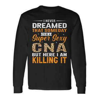 I Never Dreamed That Someday I'd Be A Super Sexy Cna But Long Sleeve T-Shirt - Thegiftio UK
