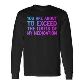 You Are About To Exceed The Limits Of My Medication Long Sleeve T-Shirt - Monsterry DE