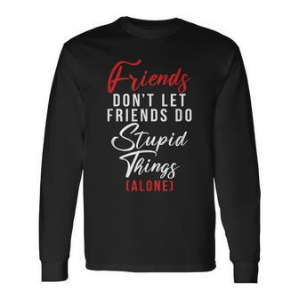 Friends Dont Let Friends Do Stupid Things Alone Friendship Long Sleeve T-Shirt - Monsterry