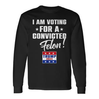 I Am Voting For A Convicted Felon Support Trump 2024 Long Sleeve T-Shirt - Monsterry DE