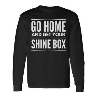 Go Home And Get Your Shine Box T For And Women Long Sleeve T-Shirt - Monsterry