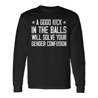 A Good Kick In The Balls Will Solve Your Gender Confusion Long Sleeve T-Shirt - Seseable