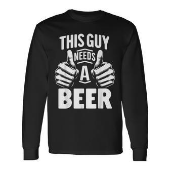 This Guy Needs A Beer Beer Drinking Long Sleeve T-Shirt - Monsterry