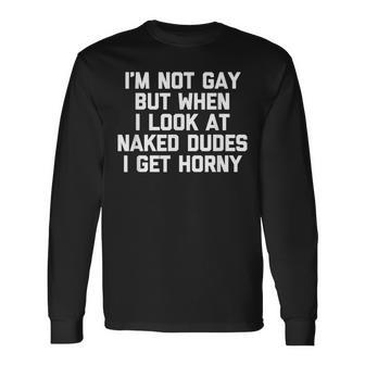 I'm Not Gay But When I Look At Naked Dudes I Get Horny Long Sleeve T-Shirt - Monsterry