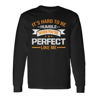 It's Hard To Be Humble When You're Perfect Like Me Long Sleeve T-Shirt - Monsterry