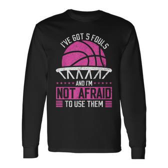 I've Got 5 Fouls And I'm Not Afraid To Use Them Basketball Long Sleeve T-Shirt - Monsterry AU