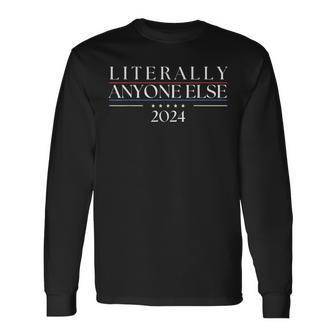 Literally Anyone Else 2024 Political Presidential Election Long Sleeve T-Shirt - Seseable