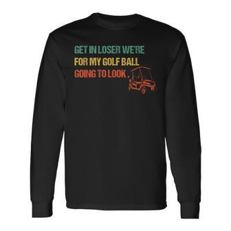 Get In Loser We're For My Golf Ball Going To Look For Golf Long Sleeve T-Shirt - Monsterry DE