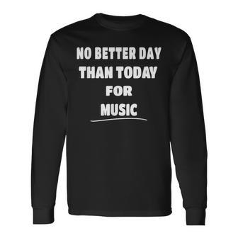 Music Lover Quote No Better Day Than Today For Music Long Sleeve T-Shirt - Monsterry CA