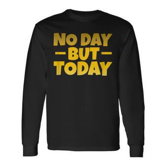 No Day But Today Motivational Sayings Inspiration Positivity Long Sleeve T-Shirt - Monsterry