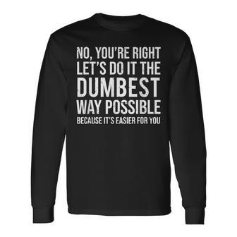 No You're Right Let's Do It The Dumbest Way Possible Long Sleeve T-Shirt - Monsterry