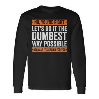 No You're Right Let's Do It The Dumbest Way Possible T Long Sleeve T-Shirt - Monsterry