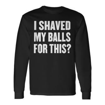 I Shaved My Balls For This Quote Humor Gag Men Long Sleeve T-Shirt - Monsterry DE