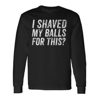 I Shaved My Balls For This Single Dating Adult Humor Long Sleeve T-Shirt - Monsterry CA