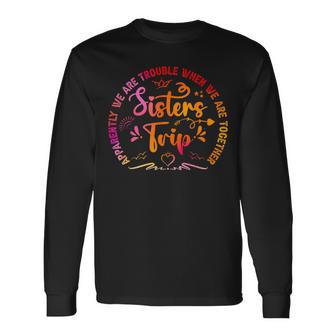 Sisters Trip Apparently We Are Trouble When We Are Together Long Sleeve T-Shirt - Monsterry CA