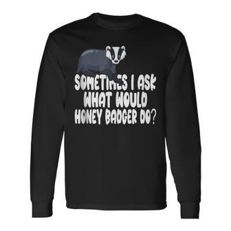 Sometimes I Ask What Would Honey Badger Do Long Sleeve T-Shirt | Mazezy