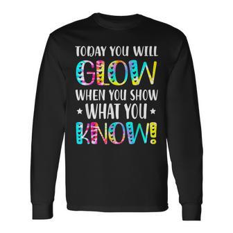 Today You Will Glow When You Show What You Know For Test Day Long Sleeve T-Shirt - Monsterry DE