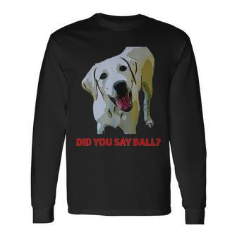 Yellow Lab Did You Say Ball Long Sleeve T-Shirt - Monsterry