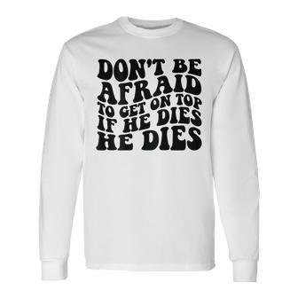 Don't Be Afraid To Get On Top If He Dies He Dies Long Sleeve T-Shirt - Thegiftio UK