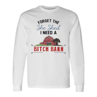 Forget The She Shed I Need Bitch Barn Long Sleeve T-Shirt - Monsterry DE