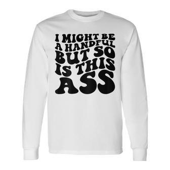 I Might Be A Handful But So Is This Ass On Back Long Sleeve T-Shirt | Mazezy