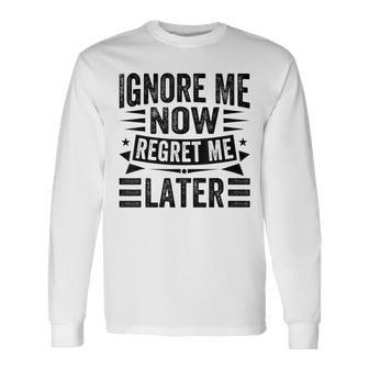 Ignore Me Now Regret Me Later Long Sleeve T-Shirt - Monsterry