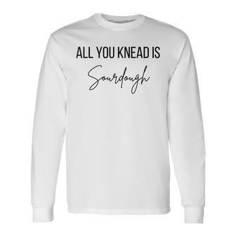 All You Knead Is Sourdough Long Sleeve T-Shirt - Seseable