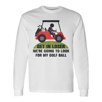 Get In Loser Golf Cart Golfer Look For My Golf Ball Golfing Long Sleeve T-Shirt - Monsterry