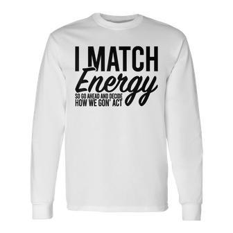 I Match Energy So Go Ahead And Decide How We Gon' Act Long Sleeve T-Shirt - Monsterry CA