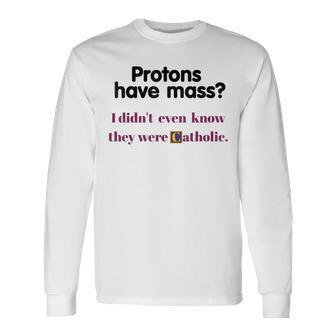 Protons Have Mass I Didn't Even Know They Were Catholic Long Sleeve T-Shirt - Monsterry CA