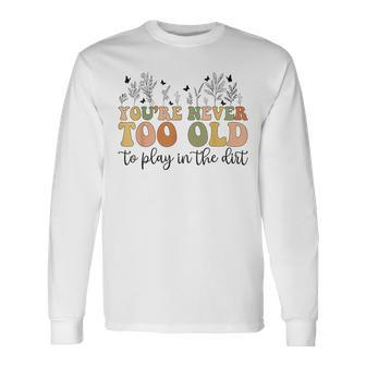 You're Never Too Old To Play In The Dirt Gardening Long Sleeve T-Shirt - Seseable