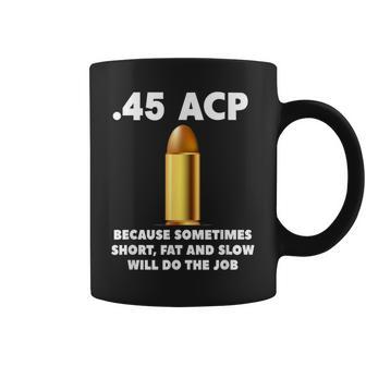 45 Acp Because Sometimes Short Fat And Slow Will Do The Job Coffee Mug - Monsterry
