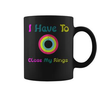 I Have To Close My Rings Coffee Mug | Crazezy CA