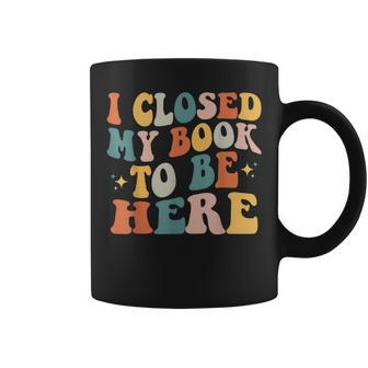 I Closed My Book To Be Here Reading Books Lovers Coffee Mug - Monsterry AU
