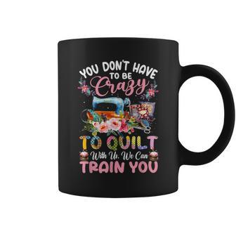 You Don’T Have To Be Crazy To Quilt With Us We Can Train You Coffee Mug - Monsterry AU