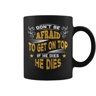 Don't Be Afraid To Get On Top If He Dies He Dies Coffee Mug - Monsterry