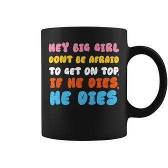 Hey Big Girl Don't Be Afraid To Get On Top If He Dies Coffee Mug - Monsterry