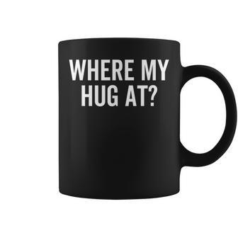 Where My Hug At Love Hugging Sarcasm Coffee Mug - Seseable